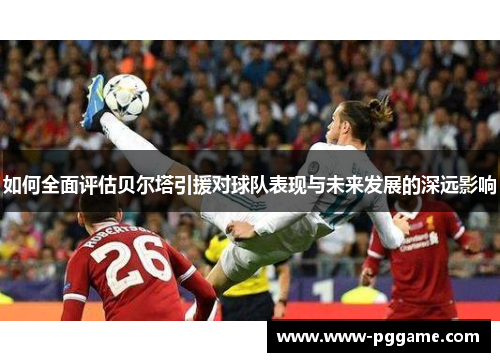 如何全面评估贝尔塔引援对球队表现与未来发展的深远影响