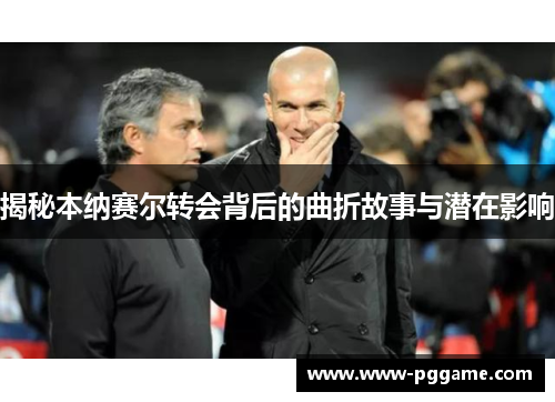 揭秘本纳赛尔转会背后的曲折故事与潜在影响