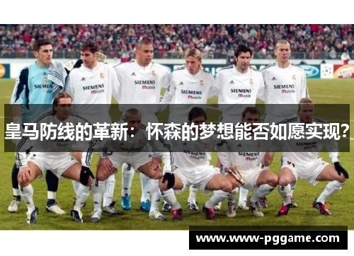 皇马防线的革新：怀森的梦想能否如愿实现？
