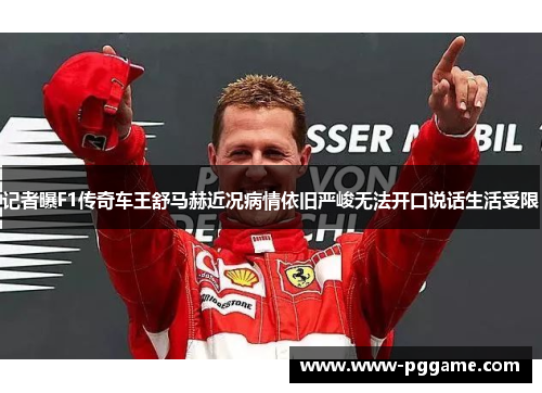 记者曝F1传奇车王舒马赫近况病情依旧严峻无法开口说话生活受限