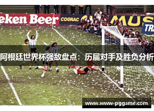 阿根廷世界杯强敌盘点：历届对手及胜负分析