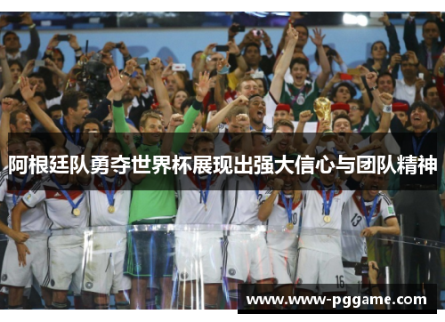 阿根廷队勇夺世界杯展现出强大信心与团队精神