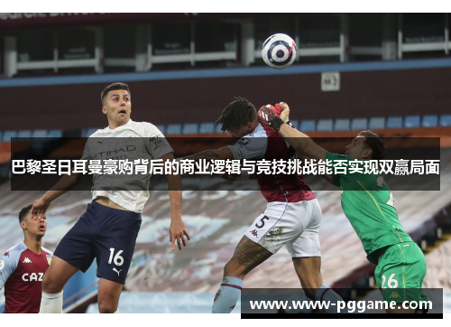 巴黎圣日耳曼豪购背后的商业逻辑与竞技挑战能否实现双赢局面