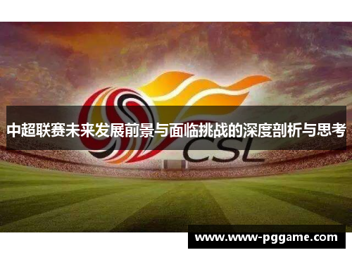 中超联赛未来发展前景与面临挑战的深度剖析与思考