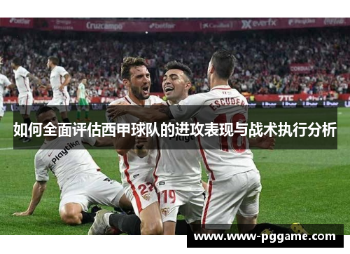 如何全面评估西甲球队的进攻表现与战术执行分析
