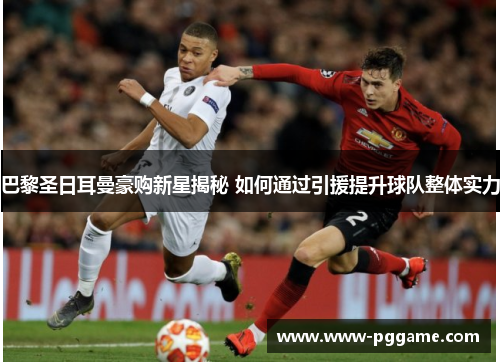 巴黎圣日耳曼豪购新星揭秘 如何通过引援提升球队整体实力
