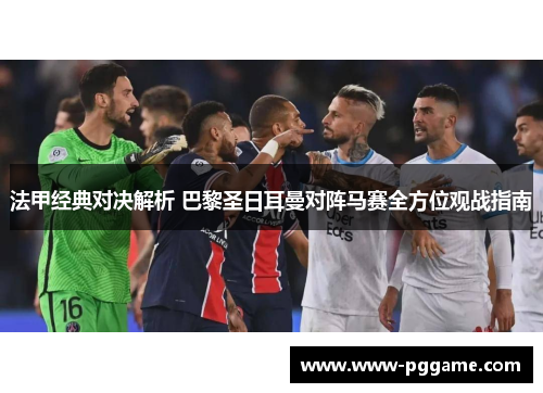 法甲经典对决解析 巴黎圣日耳曼对阵马赛全方位观战指南