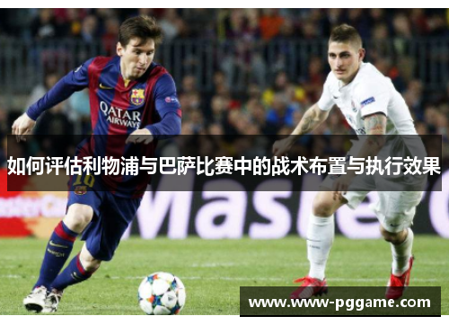 如何评估利物浦与巴萨比赛中的战术布置与执行效果