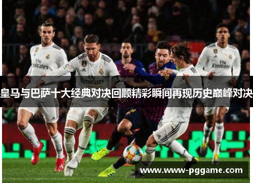 皇马与巴萨十大经典对决回顾精彩瞬间再现历史巅峰对决