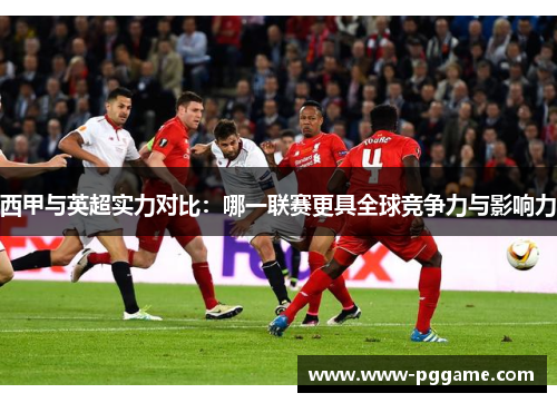 西甲与英超实力对比：哪一联赛更具全球竞争力与影响力