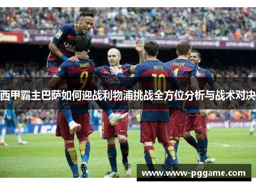 西甲霸主巴萨如何迎战利物浦挑战全方位分析与战术对决