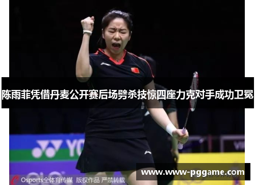 陈雨菲凭借丹麦公开赛后场劈杀技惊四座力克对手成功卫冕