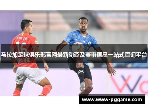 马拉加足球俱乐部官网最新动态及赛事信息一站式查询平台