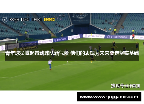 青年球员崛起带动球队新气象 他们的表现为未来奠定坚实基础