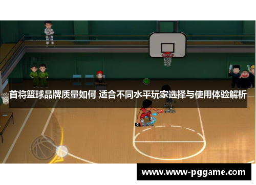 首将篮球品牌质量如何 适合不同水平玩家选择与使用体验解析