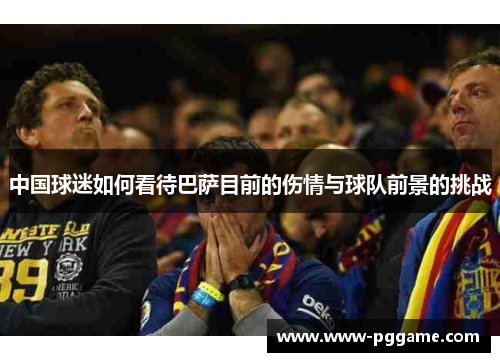 中国球迷如何看待巴萨目前的伤情与球队前景的挑战