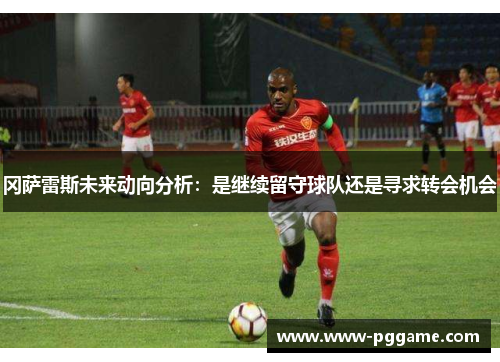 冈萨雷斯未来动向分析：是继续留守球队还是寻求转会机会