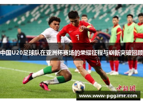 中国U20足球队在亚洲杯赛场的荣耀征程与崭新突破回顾
