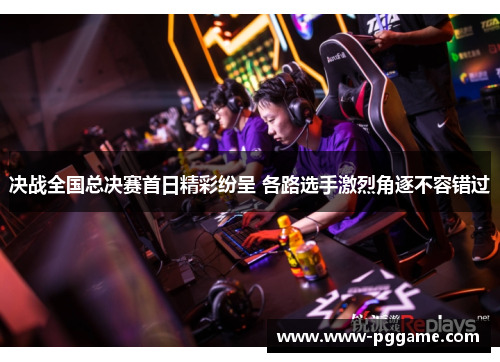 决战全国总决赛首日精彩纷呈 各路选手激烈角逐不容错过