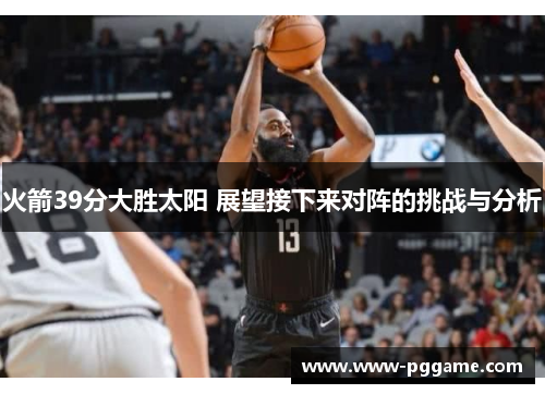 火箭39分大胜太阳 展望接下来对阵的挑战与分析