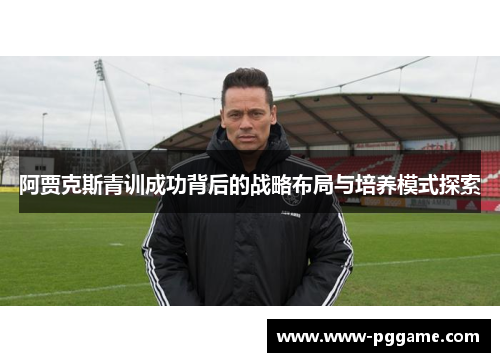 阿贾克斯青训成功背后的战略布局与培养模式探索