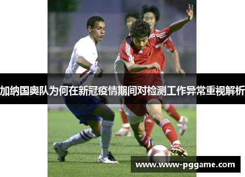 加纳国奥队为何在新冠疫情期间对检测工作异常重视解析