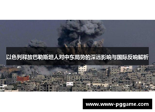 以色列释放巴勒斯坦人对中东局势的深远影响与国际反响解析