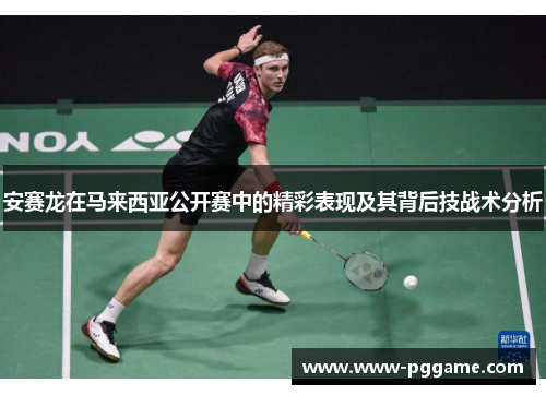 安赛龙在马来西亚公开赛中的精彩表现及其背后技战术分析