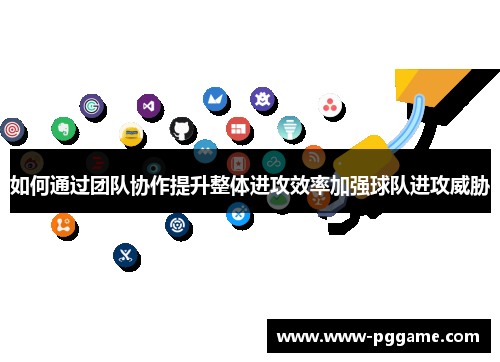 如何通过团队协作提升整体进攻效率加强球队进攻威胁