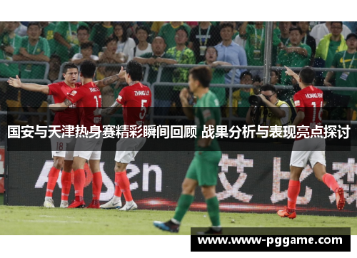 国安与天津热身赛精彩瞬间回顾 战果分析与表现亮点探讨