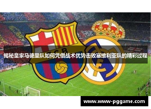 揭秘皇家马德里队如何凭借战术优势击败塞维利亚队的精彩过程