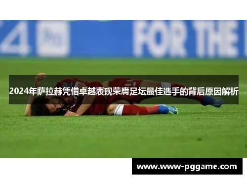 2024年萨拉赫凭借卓越表现荣膺足坛最佳选手的背后原因解析