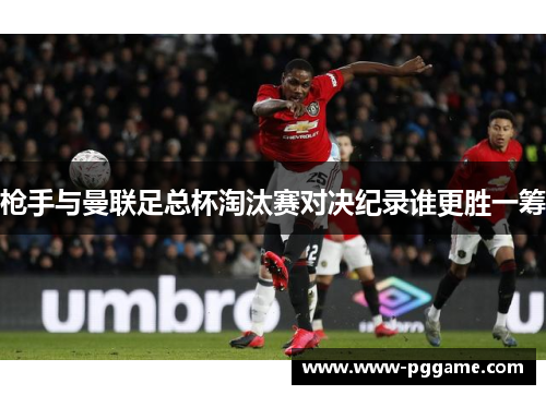 枪手与曼联足总杯淘汰赛对决纪录谁更胜一筹