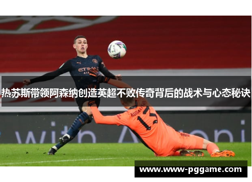 热苏斯带领阿森纳创造英超不败传奇背后的战术与心态秘诀