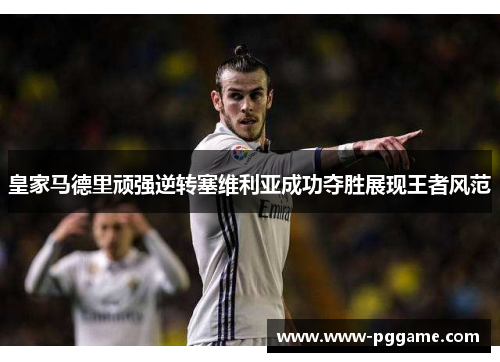 皇家马德里顽强逆转塞维利亚成功夺胜展现王者风范