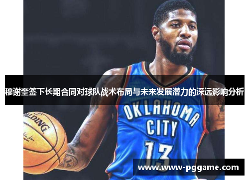 穆谢奎签下长期合同对球队战术布局与未来发展潜力的深远影响分析