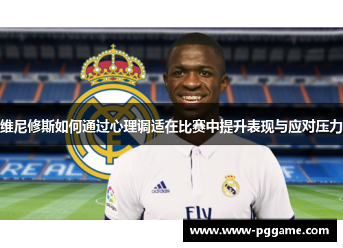 维尼修斯如何通过心理调适在比赛中提升表现与应对压力