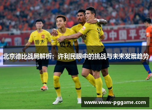 北京德比战局解析：许利民眼中的挑战与未来发展趋势