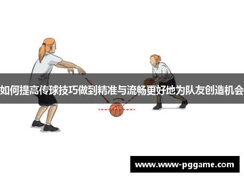 如何提高传球技巧做到精准与流畅更好地为队友创造机会