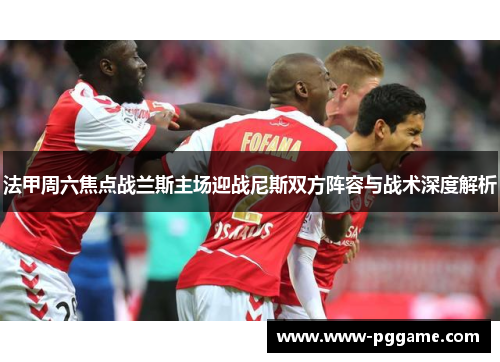 法甲周六焦点战兰斯主场迎战尼斯双方阵容与战术深度解析