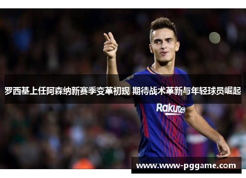 罗西基上任阿森纳新赛季变革初现 期待战术革新与年轻球员崛起