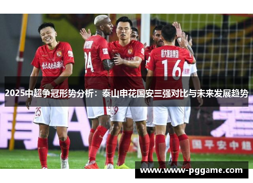 2025中超争冠形势分析：泰山申花国安三强对比与未来发展趋势