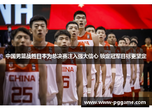 中国男篮战胜日本为总决赛注入强大信心 锁定冠军目标更坚定