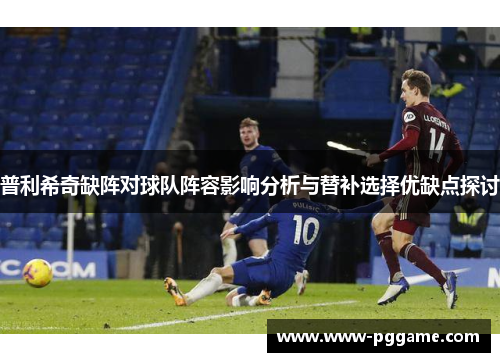 普利希奇缺阵对球队阵容影响分析与替补选择优缺点探讨