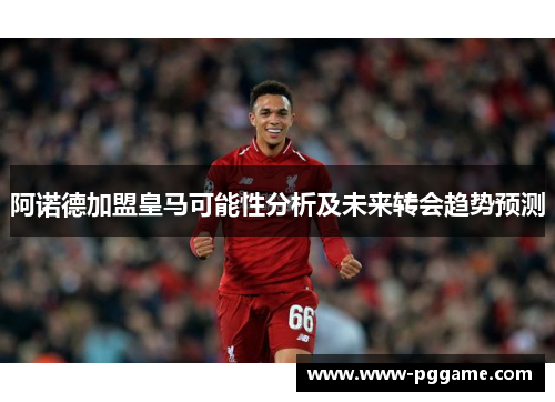 阿诺德加盟皇马可能性分析及未来转会趋势预测