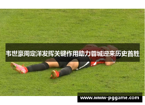韦世豪周定洋发挥关键作用助力蓉城迎来历史首胜