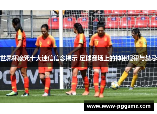 世界杯魔咒十大迷信信念揭示 足球赛场上的神秘规律与禁忌