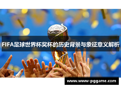 FIFA足球世界杯奖杯的历史背景与象征意义解析