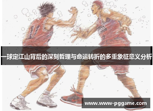 一球定江山背后的深刻哲理与命运转折的多重象征意义分析