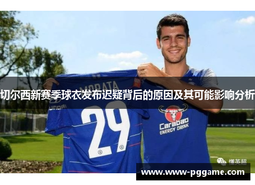 切尔西新赛季球衣发布迟疑背后的原因及其可能影响分析